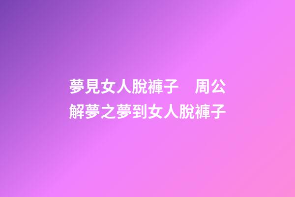 夢見女人脫褲子　周公解夢之夢到女人脫褲子